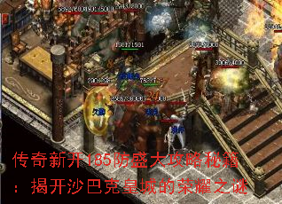 传奇新开185防盛大攻略秘籍:揭开沙巴克皇城的荣耀之谜 传奇新开185防盛大攻略秘籍:揭开沙巴克皇城的荣耀之谜