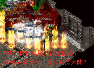 9PKST传奇私服万能登陆器:如何突破重围,勇闯玛法大陆? 9PKST传奇私服万能登陆器:如何突破重围,勇闯玛法大陆?