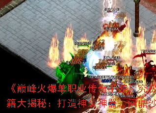 《巅峰火爆单职业传奇手游》究极高爆秘籍大揭秘:打造神装神器,问鼎沙城宝座 《巅峰火爆单职业传奇手游》究极高爆秘籍大揭秘:打造神装神器,问鼎沙城宝座