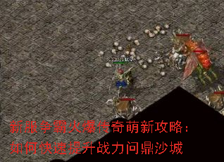 新服争霸火爆传奇萌新攻略:如何快速提升战力问鼎沙城 新服争霸火爆传奇萌新攻略:如何快速提升战力问鼎沙城