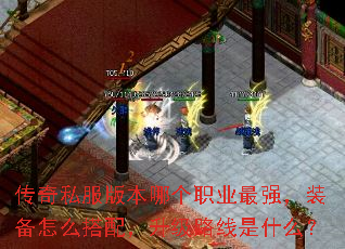 传奇私服版本哪个职业最强,装备怎么搭配,升级路线是什么? 传奇私服版本哪个职业最强,装备怎么搭配,升级路线是什么?