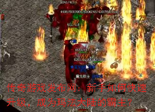 传奇游戏发布网:新手如何快速升级,成为玛法大陆的霸主? 传奇游戏发布网:新手如何快速升级,成为玛法大陆的霸主?