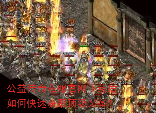 公益传奇私服官网下载后如何快速获取顶级装备? 公益传奇私服官网下载后如何快速获取顶级装备?
