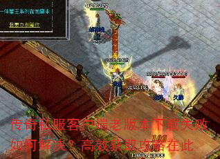 传奇私服客户端老版本下载失败如何解决?高效获取攻略在此 传奇私服客户端老版本下载失败如何解决?高效获取攻略在此