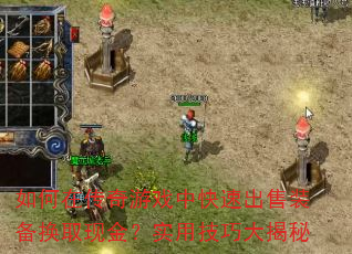 如何在传奇游戏中快速出售装备换取现金?实用技巧大揭秘 如何在传奇游戏中快速出售装备换取现金?实用技巧大揭秘