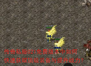 传奇私服021免费版本中如何快速获取顶级装备与提升战力? 传奇私服021免费版本中如何快速获取顶级装备与提升战力?