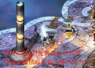 传奇私服021免费版本中如何快速获取顶级装备与提升战力? 传奇私服021免费版本中如何快速获取顶级装备与提升战力?