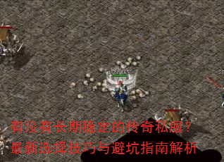 有没有长期稳定的传奇私服?最新选择技巧与避坑指南解析 有没有长期稳定的传奇私服?最新选择技巧与避坑指南解析