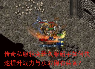 传奇私服轻变长久服新手如何快速提升战力与获取稀有装备? 传奇私服轻变长久服新手如何快速提升战力与获取稀有装备?