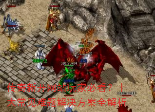 传奇新开网站玩家必看?十大常见难题解决方案全解析 传奇新开网站玩家必看?十大常见难题解决方案全解析