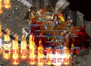 传奇私服平台哪款最值得推荐?全面评测与新手避坑指南 传奇私服平台哪款最值得推荐?全面评测与新手避坑指南