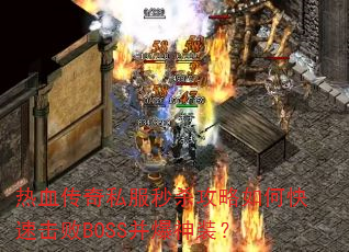 热血传奇私服秒杀攻略如何快速击败BOSS并爆神装? 热血传奇私服秒杀攻略如何快速击败BOSS并爆神装?