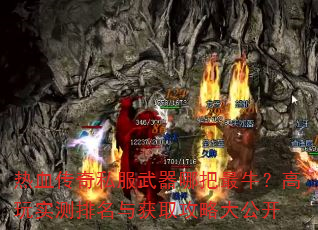 热血传奇私服武器哪把最牛?高玩实测排名与获取攻略大公开 热血传奇私服武器哪把最牛?高玩实测排名与获取攻略大公开