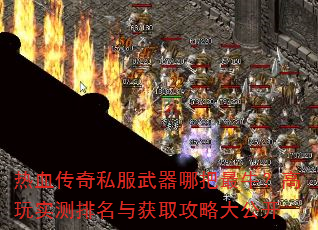 热血传奇私服武器哪把最牛?高玩实测排名与获取攻略大公开 热血传奇私服武器哪把最牛?高玩实测排名与获取攻略大公开