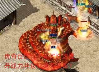 传奇百区新手如何快速提升战力并获取稀有装备? 传奇百区新手如何快速提升战力并获取稀有装备?