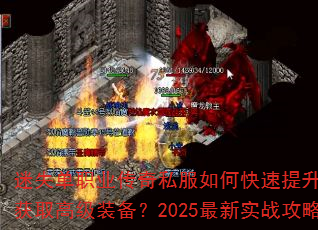 迷失单职业传奇私服如何快速提升战力与获取高级装备?2025最新实战攻略 迷失单职业传奇私服如何快速提升战力与获取高级装备?2025最新实战攻略