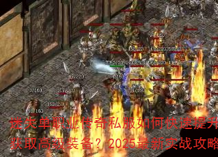 迷失单职业传奇私服如何快速提升战力与获取高级装备?2025最新实战攻略 迷失单职业传奇私服如何快速提升战力与获取高级装备?2025最新实战攻略