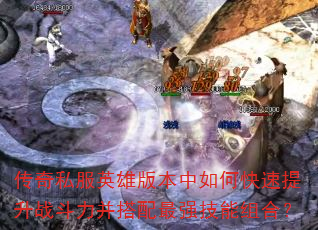 传奇私服英雄版本中如何快速提升战斗力并搭配最强技能组合? 传奇私服英雄版本中如何快速提升战斗力并搭配最强技能组合?