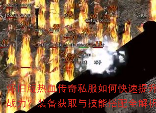 怀旧版热血传奇私服如何快速提升战力?装备获取与技能搭配全解析 怀旧版热血传奇私服如何快速提升战力?装备获取与技能搭配全解析