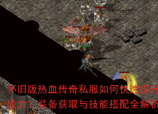 怀旧版热血传奇私服如何快速提升战力?装备获取与技能搭配全解析 怀旧版热血传奇私服如何快速提升战力?装备获取与技能搭配全解析