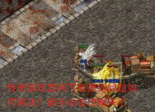 传奇游戏官网下载遇到问题如何解决?新手必备攻略来了 传奇游戏官网下载遇到问题如何解决?新手必备攻略来了