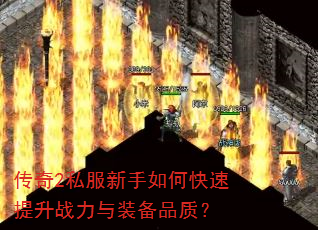 传奇2私服新手如何快速提升战力与装备品质? 传奇2私服新手如何快速提升战力与装备品质?