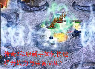 传奇2私服新手如何快速提升战力与装备品质? 传奇2私服新手如何快速提升战力与装备品质?