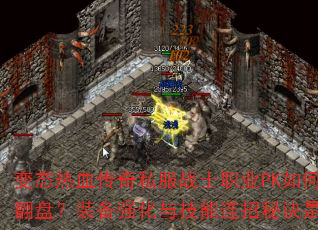 变态热血传奇私服战士职业PK如何逆风翻盘?装备强化与技能连招秘诀是什么? 变态热血传奇私服战士职业PK如何逆风翻盘?装备强化与技能连招秘诀是什么?