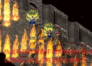 热血私服传奇新手如何快速升级并获取极品装备攻略技巧全解析? 热血私服传奇新手如何快速升级并获取极品装备攻略技巧全解析?