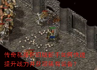 传奇私服怀旧版新手如何快速提升战力并获取稀有装备? 传奇私服怀旧版新手如何快速提升战力并获取稀有装备?