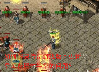 如何解决传奇游戏版本更新后装备属性异常的问题? 如何解决传奇游戏版本更新后装备属性异常的问题?