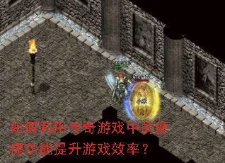 如何利用传奇游戏中的便捷功能提升游戏效率? 如何利用传奇游戏中的便捷功能提升游戏效率?