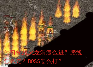 传奇私服火龙洞怎么进?路线怎么走?BOSS怎么打? 传奇私服火龙洞怎么进?路线怎么走?BOSS怎么打?