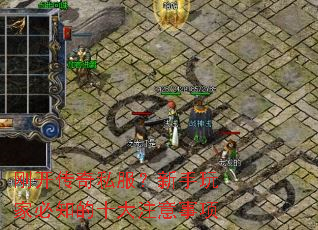 刚开传奇私服?新手玩家必知的十大注意事项 刚开传奇私服?新手玩家必知的十大注意事项