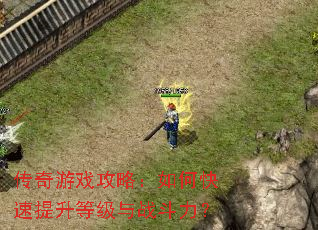 传奇游戏攻略:如何快速提升等级与战斗力? 传奇游戏攻略:如何快速提升等级与战斗力?