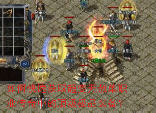 如何快速获取超变无赦单职业传奇中的顶级极品装备? 如何快速获取超变无赦单职业传奇中的顶级极品装备?