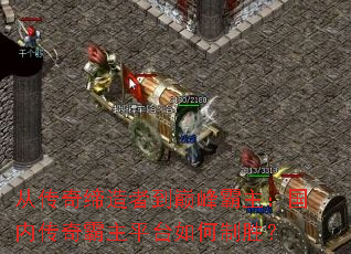 从传奇缔造者到巅峰霸主:国内传奇霸主平台如何制胜? 从传奇缔造者到巅峰霸主:国内传奇霸主平台如何制胜?