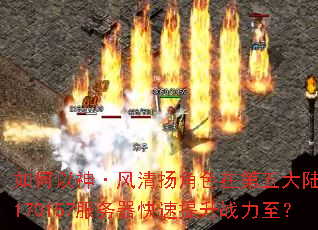 如何以神·风清扬角色在第五大陆之巅170157服务器快速提升战力至? 如何以神·风清扬角色在第五大陆之巅170157服务器快速提升战力至?
