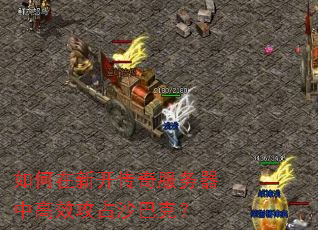 如何在新开传奇服务器中高效攻占沙巴克? 如何在新开传奇服务器中高效攻占沙巴克?