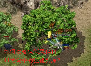 如何攻略伏笔录141141传说中的独孤剑魔? 如何攻略伏笔录141141传说中的独孤剑魔?