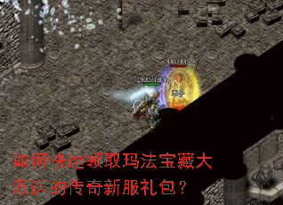 如何快速领取玛法宝藏大派送的传奇新服礼包? 如何快速领取玛法宝藏大派送的传奇新服礼包?