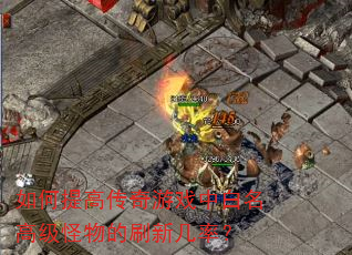 如何提高传奇游戏中白名高级怪物的刷新几率? 如何提高传奇游戏中白名高级怪物的刷新几率?