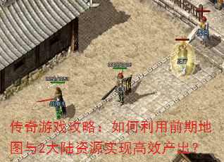 传奇游戏攻略:如何利用前期地图与2大陆资源实现高效产出? 传奇游戏攻略:如何利用前期地图与2大陆资源实现高效产出?