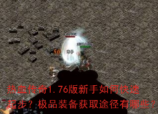 热血传奇1.76版新手如何快速起步?极品装备获取途径有哪些? 热血传奇1.76版新手如何快速起步?极品装备获取途径有哪些?