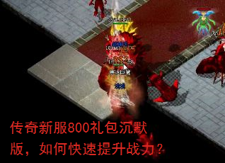 传奇新服800礼包沉默版,如何快速提升战力? 传奇新服800礼包沉默版,如何快速提升战力?
