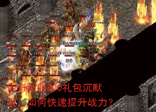 传奇新服800礼包沉默版,如何快速提升战力? 传奇新服800礼包沉默版,如何快速提升战力?