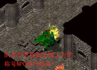 队友如何找到土城上方的称号NPC进行融合? 队友如何找到土城上方的称号NPC进行融合?
