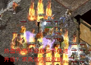 热血传奇怀旧版如何快速升级?求高效冲级攻略。 热血传奇怀旧版如何快速升级?求高效冲级攻略。