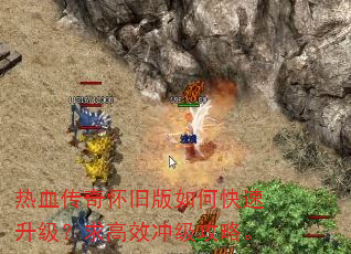 热血传奇怀旧版如何快速升级?求高效冲级攻略。 热血传奇怀旧版如何快速升级?求高效冲级攻略。