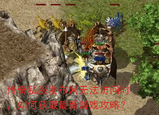 传奇私服发布网无法访问时,如何获取最新游戏攻略? 传奇私服发布网无法访问时,如何获取最新游戏攻略?